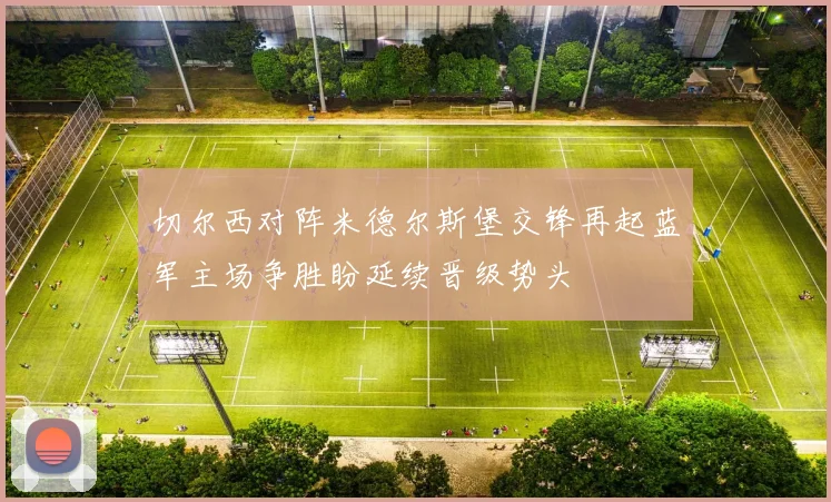 切尔西对阵米德尔斯堡交锋再起蓝军主场争胜盼延续晋级势头